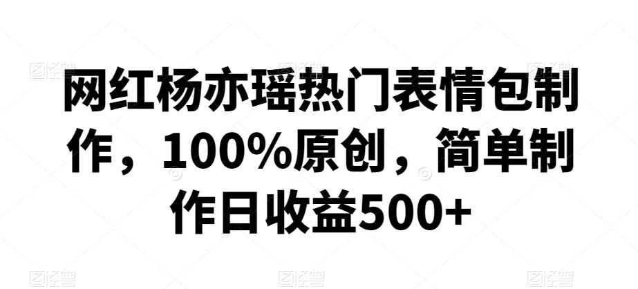 网红杨亦瑶热门表情包制作，100%原创，简单制作日收益500+【揭秘】-天韵资源网