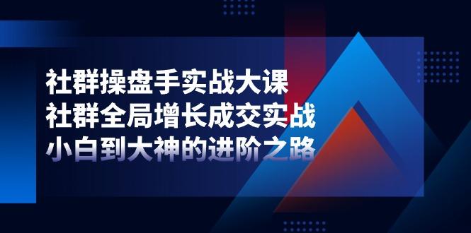 社群-操盘手实战大课：社群 全局增长成交实战，小白到大神的进阶之路-天韵资源网