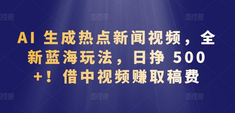 AI 生成热点新闻视频，全新蓝海玩法，日挣 500+!借中视频赚取稿费【揭秘】-天韵资源网