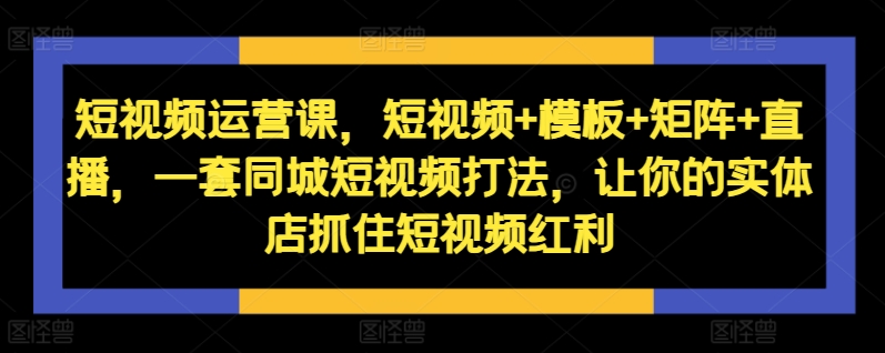 短视频运营课，短视频+模板+矩阵+直播，一套同城短视频打法，让你的实体店抓住短视频红利-天韵资源网