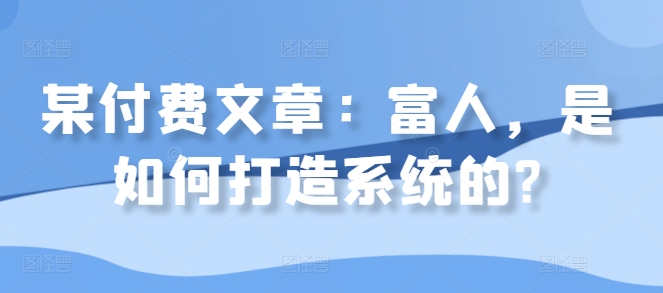 某付费文章：富人，是如何打造系统的?-天韵资源网