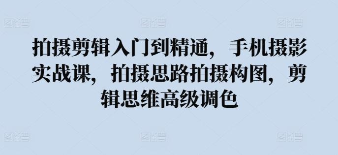 拍摄剪辑入门到精通，​手机摄影实战课，拍摄思路拍摄构图，剪辑思维高级调色-天韵资源网