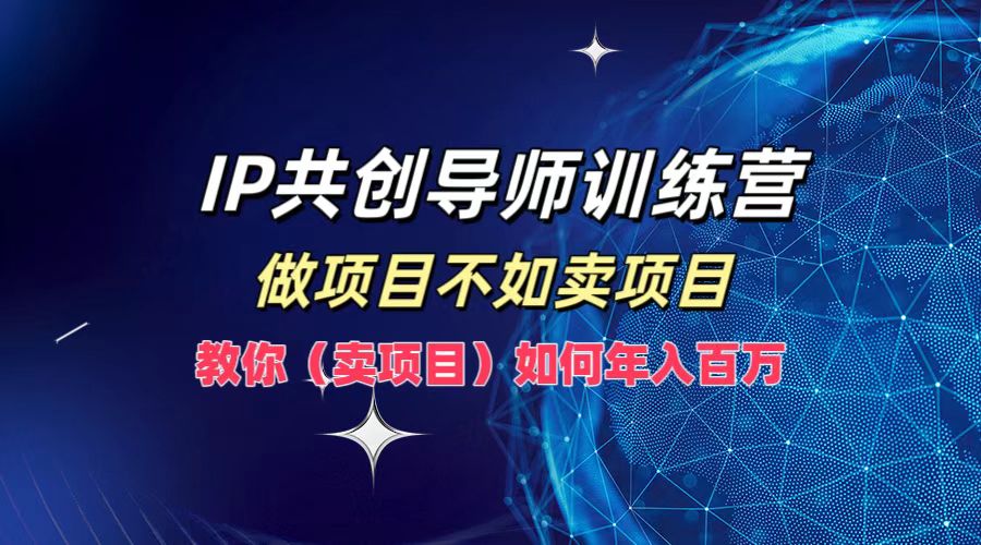 IP共创导师训练营，做项目不如卖项目，教你(卖项目)如何实现年入百万-天韵资源网
