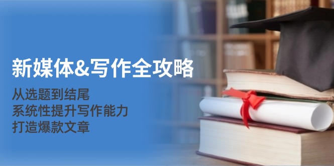 新媒体&写作全攻略：从选题到结尾，系统性提升写作能力，打造爆款文章-天韵资源网