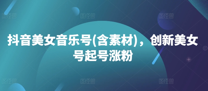抖音美女音乐号(含素材)，创新美女号起号涨粉-天韵资源网
