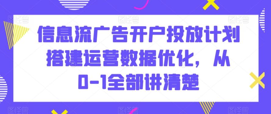信息流广告开户投放计划搭建运营数据优化，从0-1全部讲清楚-天韵资源网
