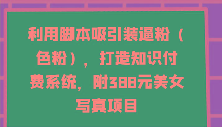 利用脚本吸引装逼粉(色粉)，打造知识付费系统，附388元美女写真项目-天韵资源网