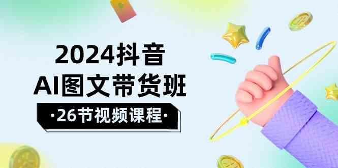 2024抖音AI图文带货班：在这个赛道上乘风破浪拿到好效果(26节课)-天韵资源网