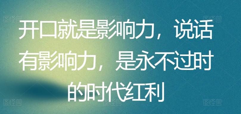 开口就是影响力，说话有影响力，是永不过时的时代红利-天韵资源网