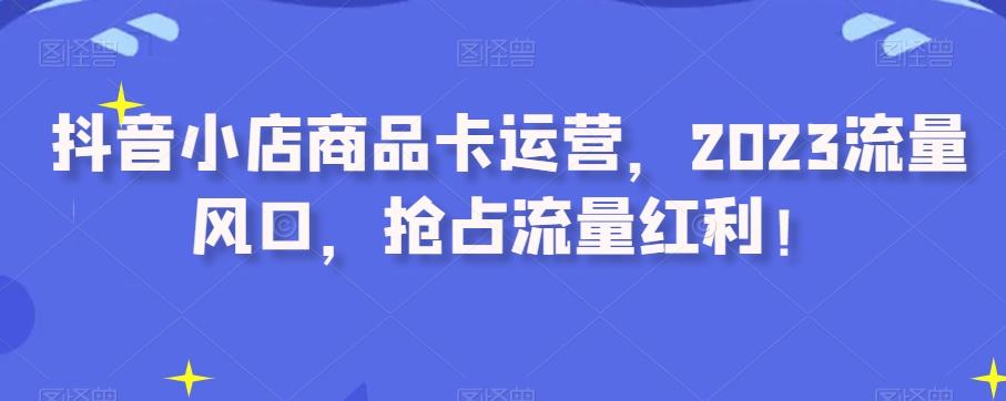 抖音小店商品卡运营，2023流量风口，抢占流量红利！-天韵资源网