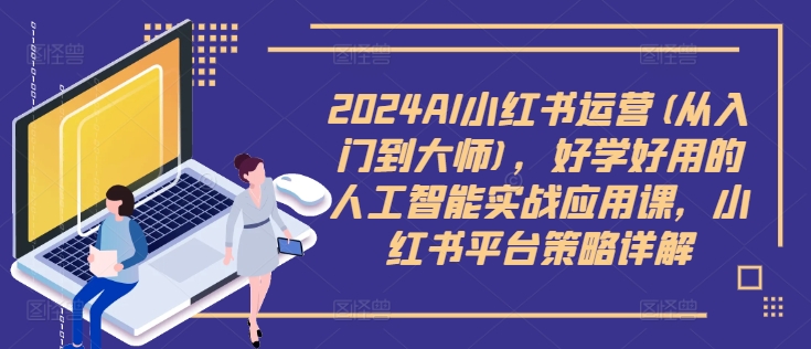 2024AI小红书运营(从入门到大师)，好学好用的人工智能实战应用课，小红书平台策略详解-天韵资源网