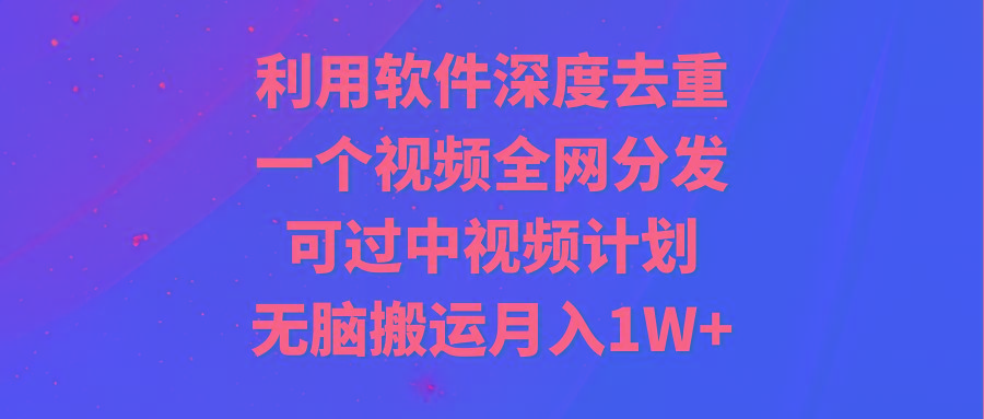 利用软件深度去重，一个视频全网分发，可过中视频计划，无脑搬运月入1W+-天韵资源网