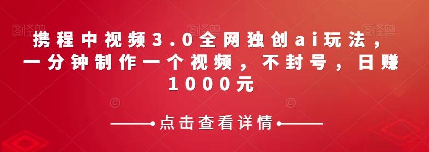 携程中视频3.0全网独创ai玩法，一分钟制作一个视频，不封号，日赚1000元【揭秘】-天韵资源网