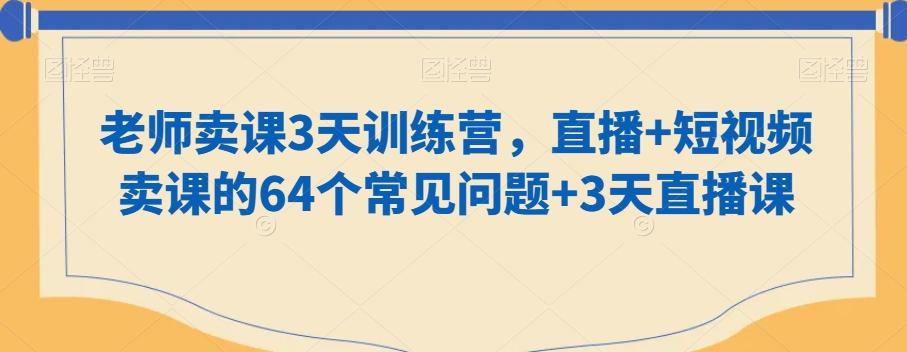 老师卖课3天训练营，直播+短视频卖课的64个常见问题+3天直播课-天韵资源网