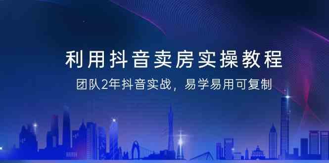 利用抖音卖房实操教程，团队2年抖音实战，易学易用可复制(无水印课程)-天韵资源网