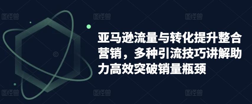 亚马逊流量与转化提升整合营销，多种引流技巧讲解助力高效突破销量瓶颈-天韵资源网