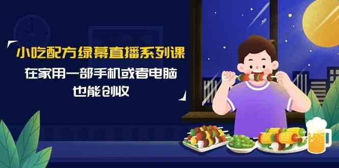 小吃配方绿幕直播系列课，在家用一部手机或者电脑也能创收(14节课)-天韵资源网