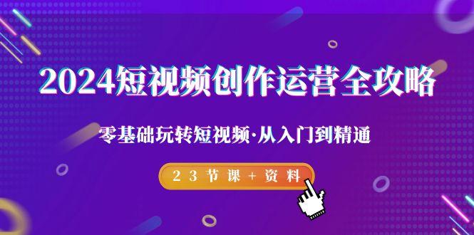 2024短视频-创作运营全攻略，零基础玩转短视频·从入门到精通-23节课+资料-天韵资源网