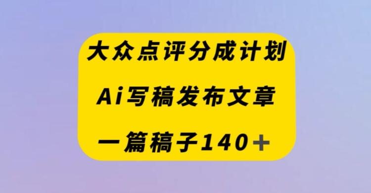 大众点评创作者分成计划，AI写稿发布文章，一篇文章收益140＋-天韵资源网