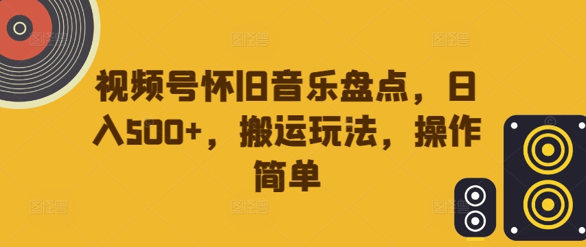 视频号怀旧音乐盘点，日入500+，搬运玩法，操作简单【揭秘】-天韵资源网