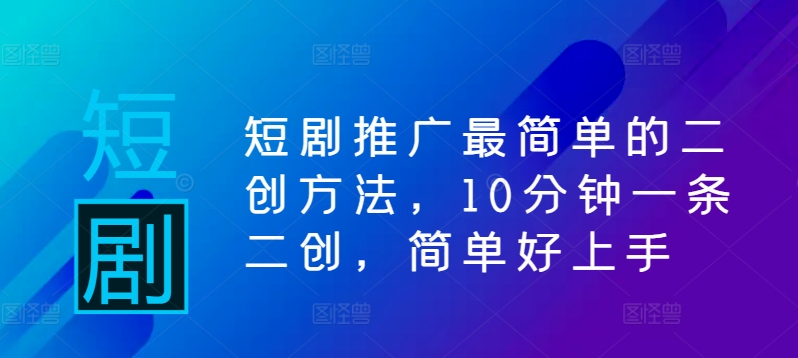短剧推广最简单的二创方法，10分钟一条二创，简单好上手-天韵资源网