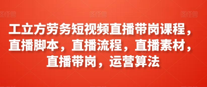 工立方劳务短视频直播带岗课程，直播脚本，直播流程，直播素材，直播带岗，运营算法-天韵资源网