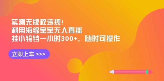 实测无版权违规！利用海绵宝宝无人直播，挂小铃铛一小时300+，随时可操作-天韵资源网