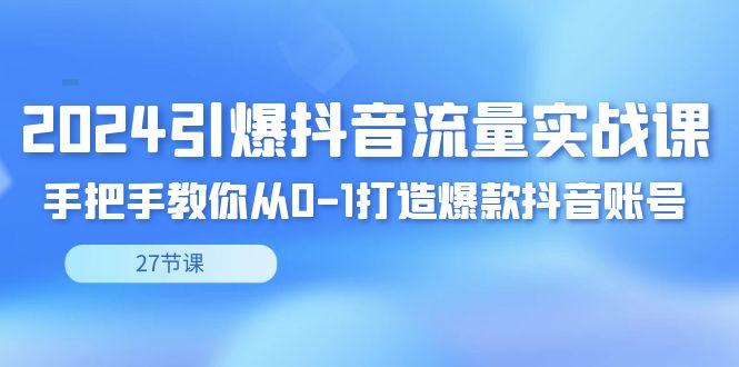 2024引爆·抖音流量实战课，手把手教你从0-1打造爆款抖音账号(27节)-天韵资源网