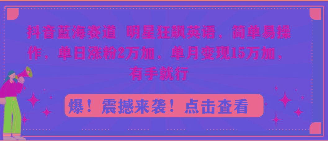 抖音蓝海赛道，明星狂飙英语，简单易操作，单日涨粉2万加，单月变现15万…-天韵资源网