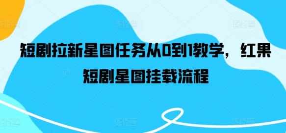 短剧拉新星图任务从0到1教学，红果短剧星图挂载流程-天韵资源网