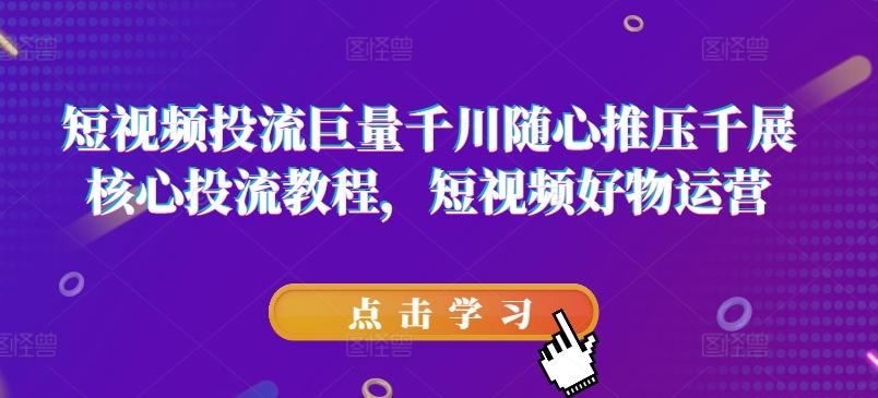 短视频投流巨量千川随心推压千展核心投流教程，短视频好物运营-天韵资源网