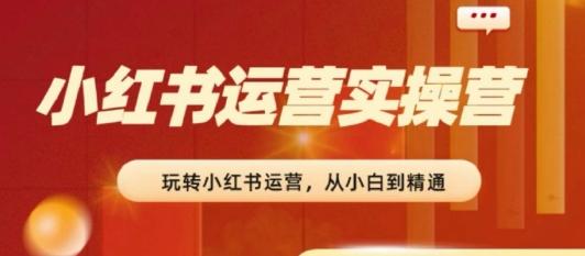 2024小红书运营实操营，​从入门到精通，完成从0~1~100-天韵资源网