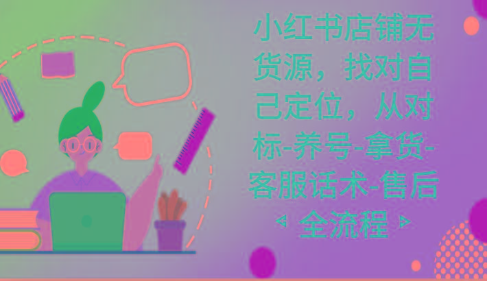 小红书店铺无货源课程，找对自己定位，从对标-养号-拿货-客服话术-售后全流程-天韵资源网