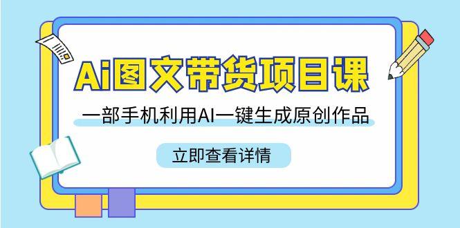 Ai图文带货项目课，一部手机利用AI一键生成原创作品(22节课)-天韵资源网