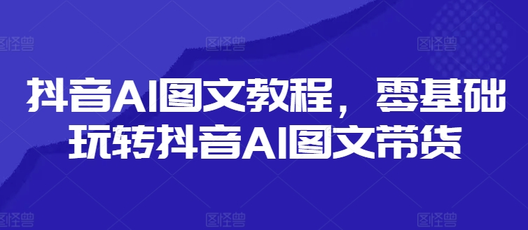 抖音AI图文教程，零基础玩转抖音AI图文带货-天韵资源网