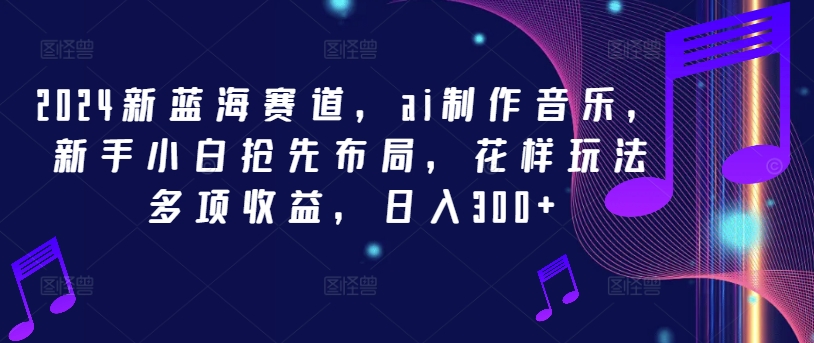 2024新蓝海赛道，ai制作音乐，新手小白抢先布局，花样玩法多项收益，日入300+【揭秘】-天韵资源网