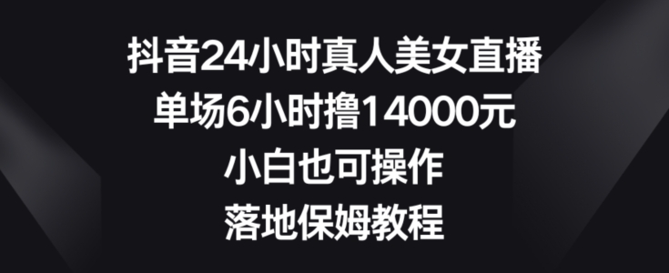 抖音24小时真人美女直播，单场6小时撸14000元，小白也可操作，落地保姆教程【揭秘】-天韵资源网