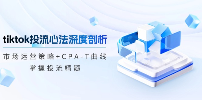 tiktok投流心法深度剖析：市场运营策略+CPA-T曲线，掌握投流精髓-天韵资源网