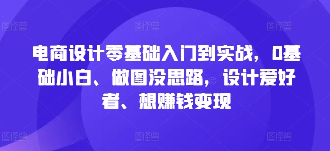 电商设计零基础入门到实战，0基础小白、做图没思路，设计爱好者、想赚钱变现-天韵资源网