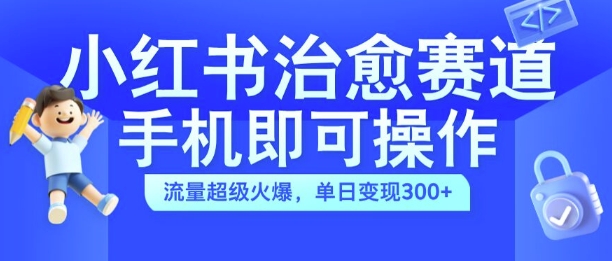 小红书治愈视频赛道，手机即可操作，流量超级火爆，单日变现300+【揭秘】-天韵资源网