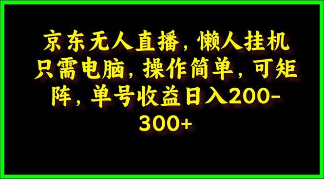 (9973期)京东无人直播，电脑挂机，操作简单，懒人专属，可矩阵操作 单号日入200-300-天韵资源网