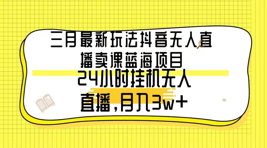 三月最新玩法抖音无人直播卖课蓝海项目，24小时无人直播，月入3w+-天韵资源网