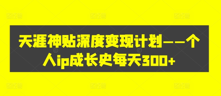 天涯神贴深度变现计划——个人ip成长史每天300+【揭秘】-天韵资源网