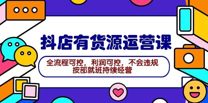 (9702期)2024抖店有货源运营课：全流程可控，利润可控，不会违规，按部就班持续经营-天韵资源网