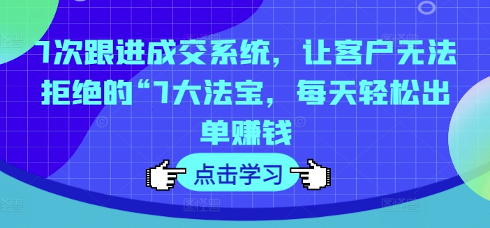 7次跟进成交系统，让客户无法拒绝的“7大法宝，每天轻松出单赚钱-天韵资源网