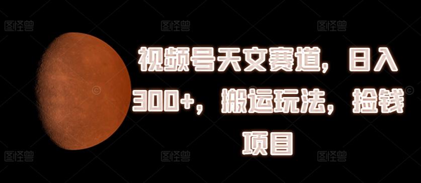 视频号天文赛道，日入300+，搬运玩法，捡钱项目【揭秘】-天韵资源网