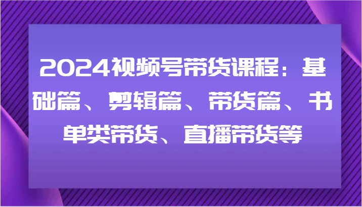 2024视频号带货课程：基础篇、剪辑篇、带货篇、书单类带货、直播带货等-天韵资源网