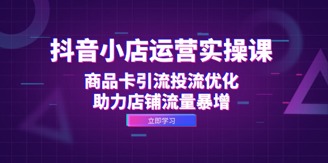 抖音小店运营实操课：商品卡引流投流优化，助力店铺流量暴增-天韵资源网