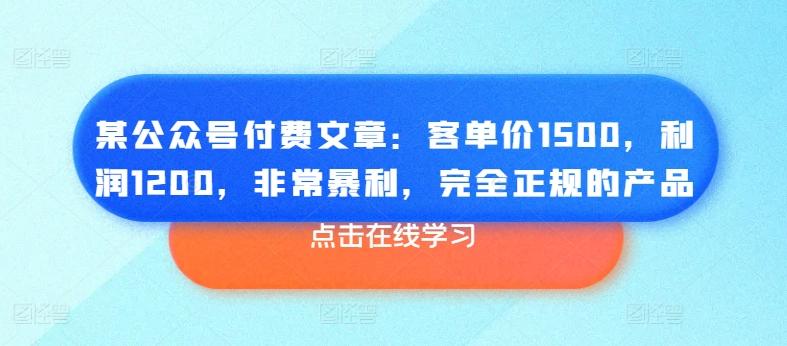 某公众号付费文章：客单价1500，利润1200，非常暴利，完全正规的产品-天韵资源网