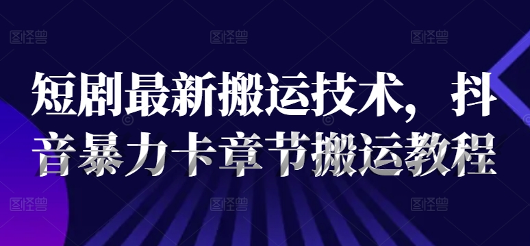 短剧最新搬运技术，抖音暴力卡章节搬运教程-天韵资源网